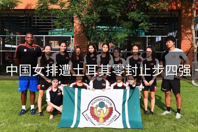 中国女排遭土耳其零封止步四强 一传顽疾成最大短板
