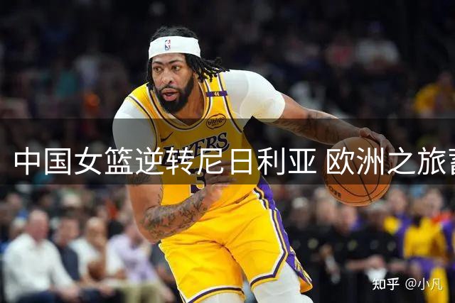 中国女篮逆转尼日利亚 欧洲之旅蓄力世界杯
