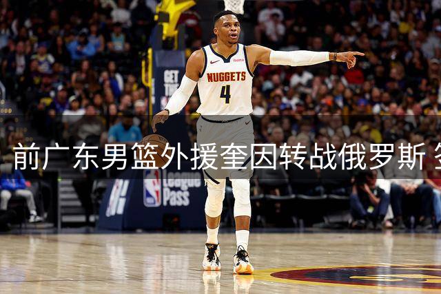 前广东男篮外援奎因转战俄罗斯 签约库班火车头队
