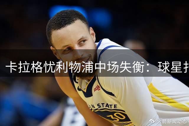 卡拉格忧利物浦中场失衡：球星扎堆却缺乏战术纪律