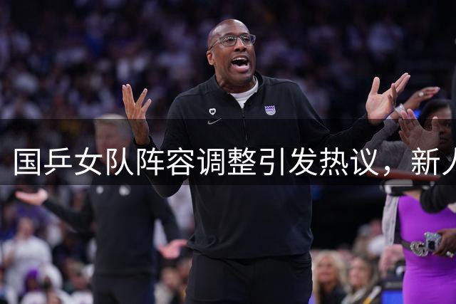 国乒女队阵容调整引发热议，新人上位为何？