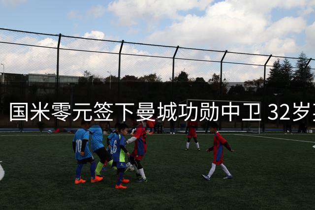 国米零元签下曼城功勋中卫 32岁英格兰国脚自由加盟补强防线