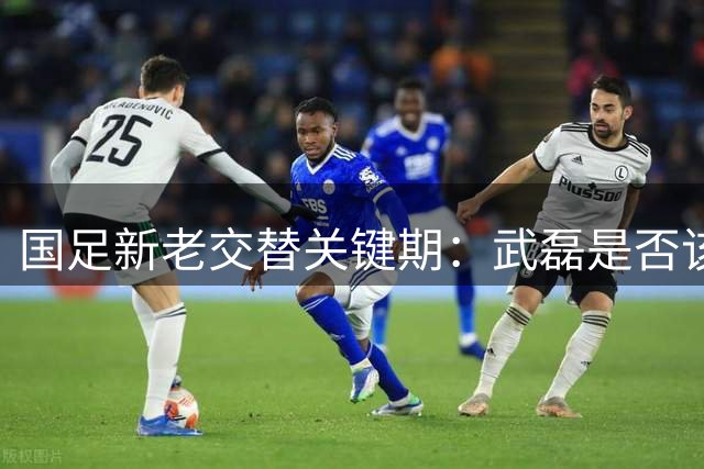 国足新老交替关键期：武磊是否该效仿三老将急流勇退？