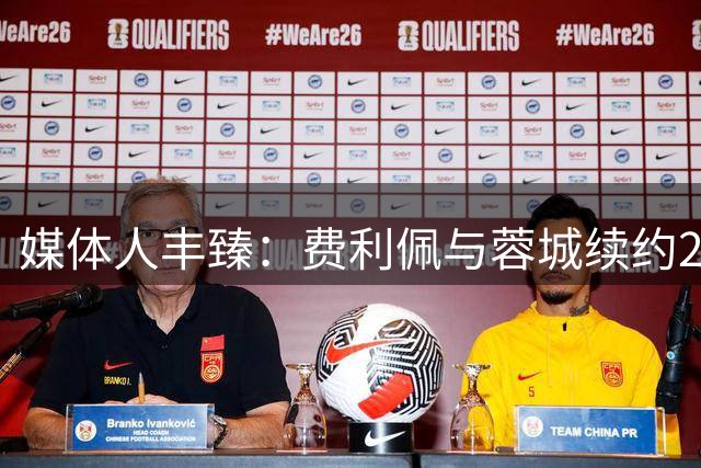 媒体人丰臻：费利佩与蓉城续约2年，签约至2028年赛季结束