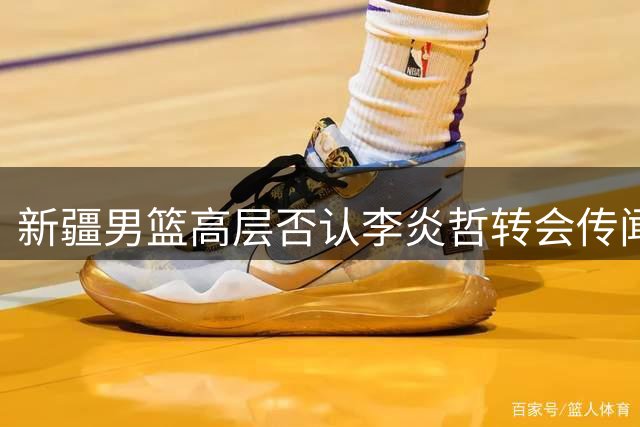 新疆男篮高层否认李炎哲转会传闻