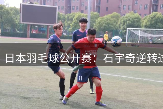 日本羽毛球公开赛：石宇奇逆转过关 国羽多人晋级