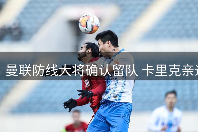 曼联防线大将确认留队 卡里克亲述其核心价值