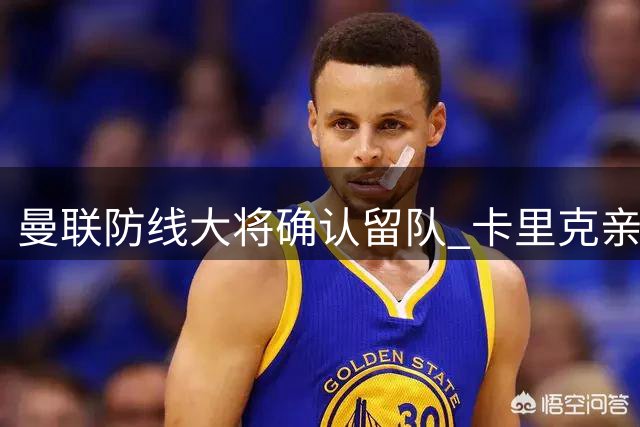 曼联防线大将确认留队 卡里克亲述其核心价值