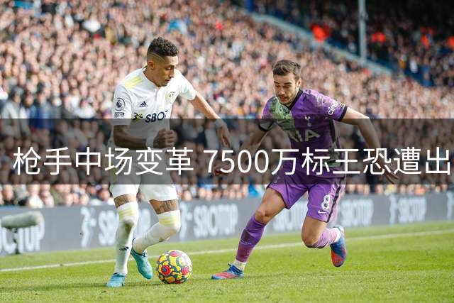 枪手中场变革 7500万标王恐遭出售