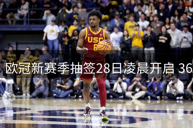 欧冠新赛季抽签28日凌晨开启 36强分组对阵即将揭晓