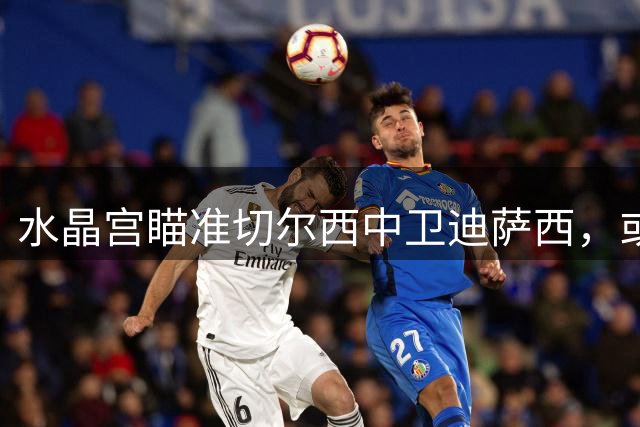 水晶宫瞄准切尔西中卫迪萨西，或将开启转会谈判