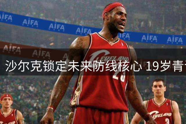 沙尔克锁定未来防线核心 19岁青训瑰宝签下长约