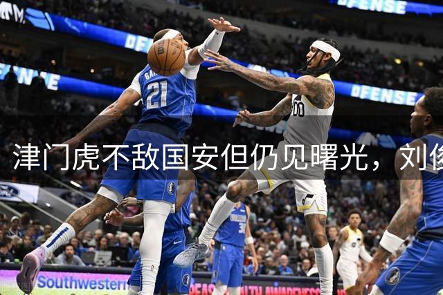 津门虎不敌国安但仍见曙光，刘俊贤破门显价值