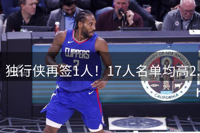 独行侠再签1人！17人名单均高2.01米 杨瀚森伯乐4交易后欲追霍勒迪