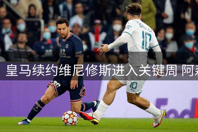 皇马续约维尼修斯进入关键周 阿森纳虎视眈眈伺机而动