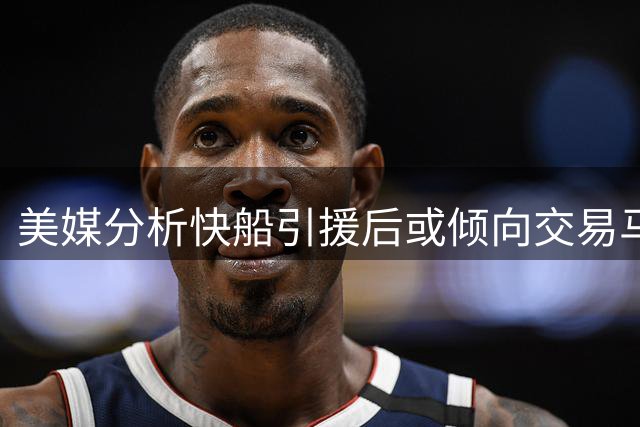 美媒分析快船引援后或倾向交易马瑟林 多支球队有意接手