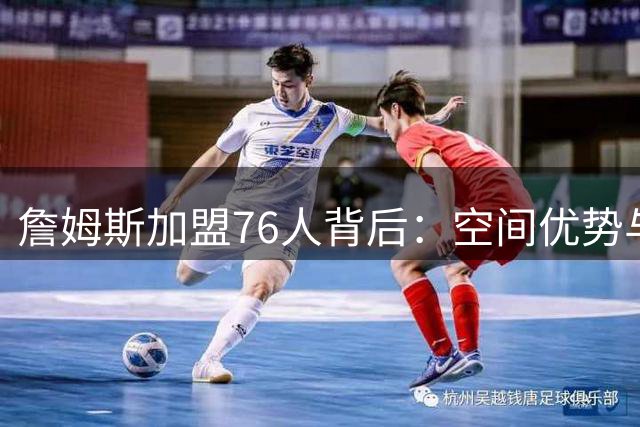 詹姆斯加盟76人背后：空间优势与冠军野心的完美契合