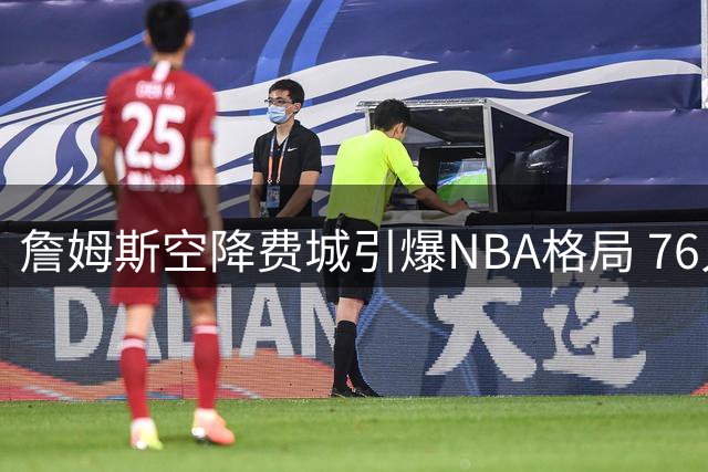 詹姆斯空降费城引爆NBA格局 76人夺冠支持率暴涨300%
