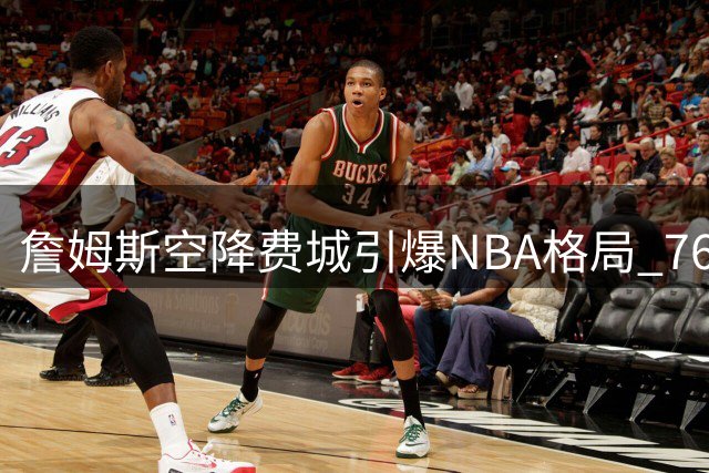 詹姆斯空降费城引爆NBA格局 76人夺冠支持率暴涨300%