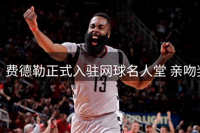 费德勒正式入驻网球名人堂 亲吻奖杯见证荣耀时刻