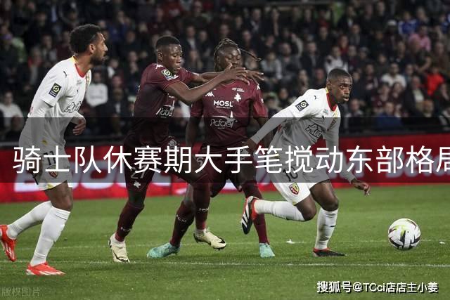 骑士队休赛期大手笔搅动东部格局 50胜或难保季后赛主场优势