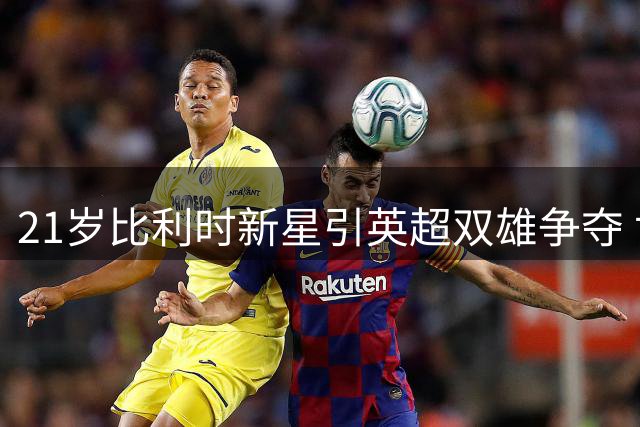 21岁比利时新星引英超双雄争夺 世界杯惊艳表现成关键