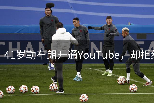 41岁勒布朗开通YouTube，却拒绝执教：不想吼不想要的人