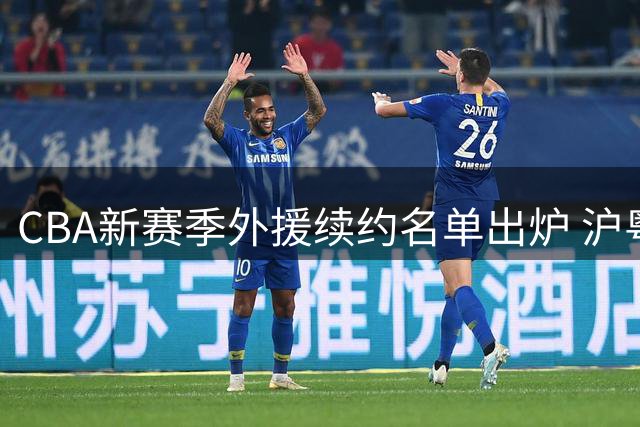 CBA新赛季外援续约名单出炉 沪粤双外援领衔 京厦保留核心战力