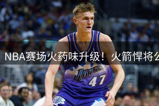 NBA赛场火药味升级！火箭悍将公开向巴特勒下战书：拳台上一决高下